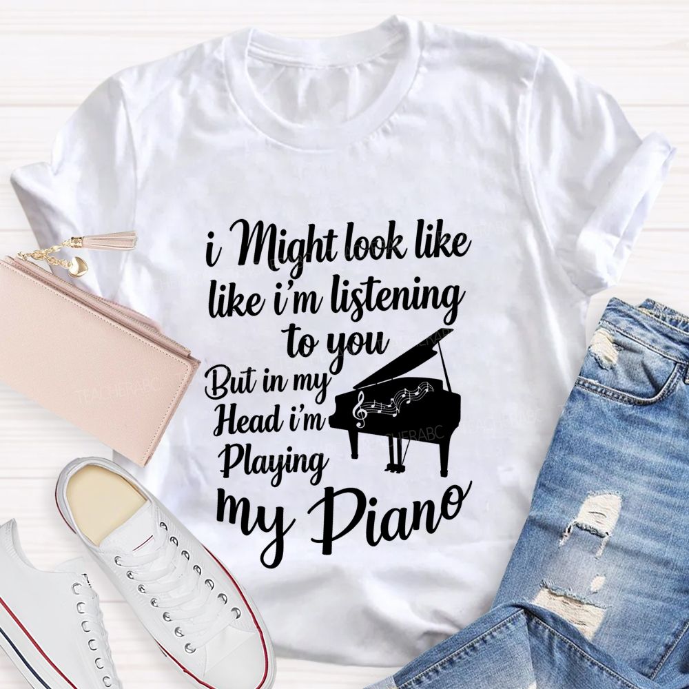 I Might Look Like Like I'm Listening To You But In My Head I'm Playing My Piano Teacher T-shirt