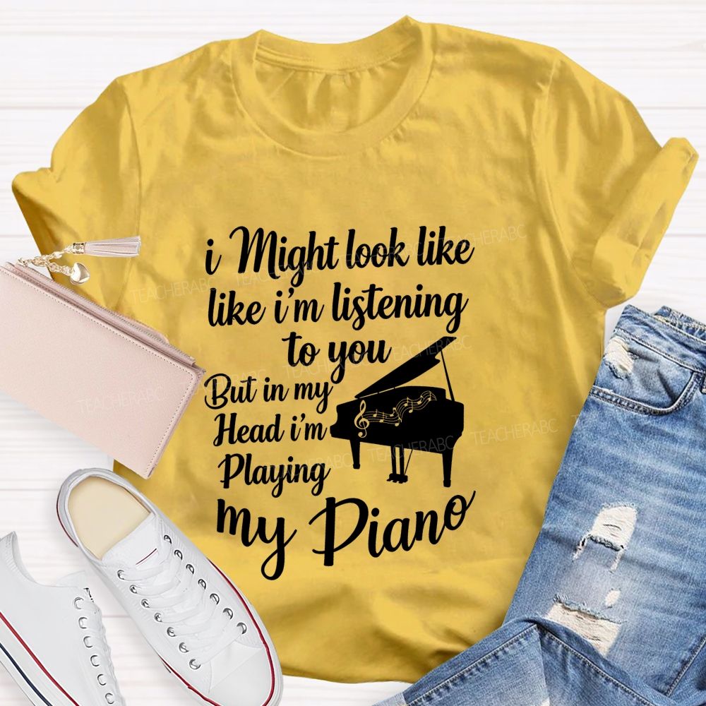 I Might Look Like Like I'm Listening To You But In My Head I'm Playing My Piano Teacher T-shirt