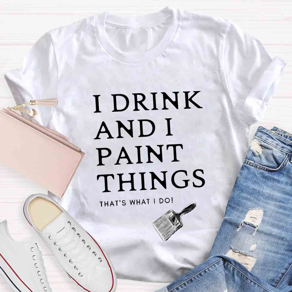 I Drink And I Paint Things That Is What I Do T-shirt