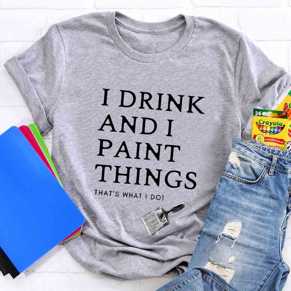 I Drink And I Paint Things That Is What I Do T-shirt