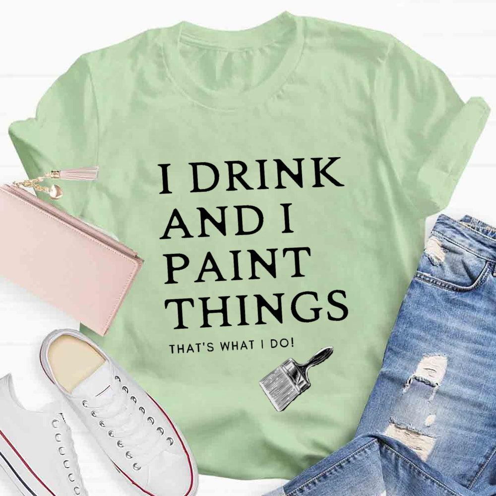 I Drink And I Paint Things That Is What I Do T-shirt