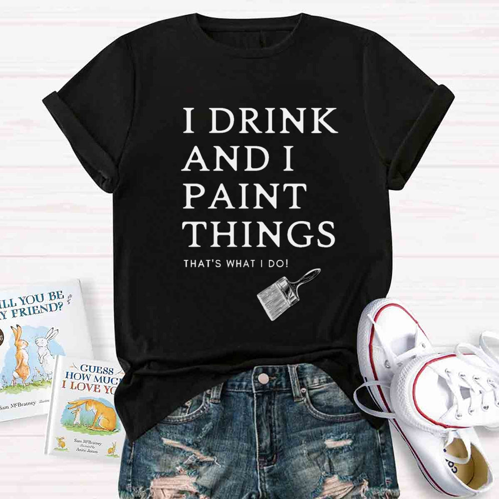 I Drink And I Paint Things That Is What I Do T-shirt