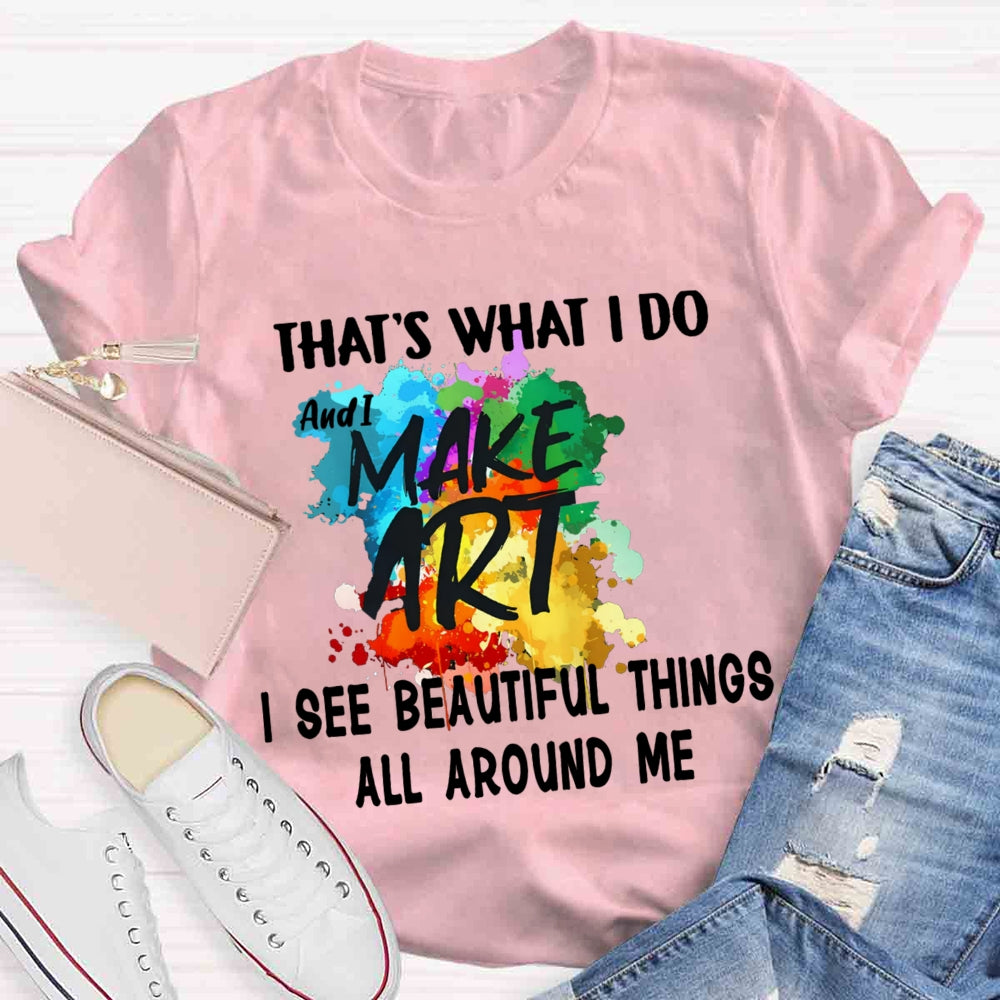 This Is What I Do I See Beautiful Things All Around Me And I Make Art  T-shirt