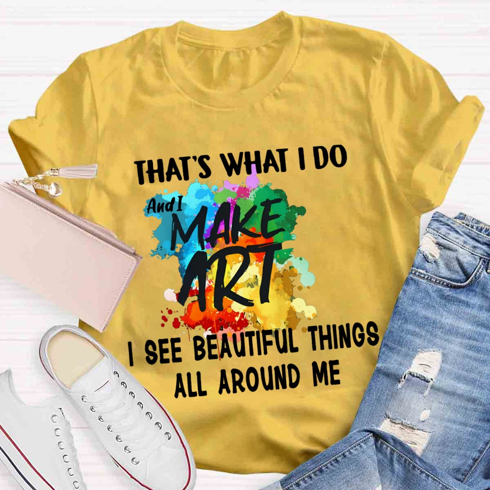 This Is What I Do I See Beautiful Things All Around Me And I Make Art  T-shirt