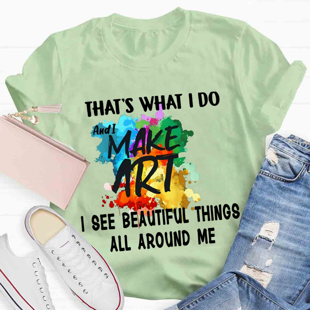 This Is What I Do I See Beautiful Things All Around Me And I Make Art  T-shirt