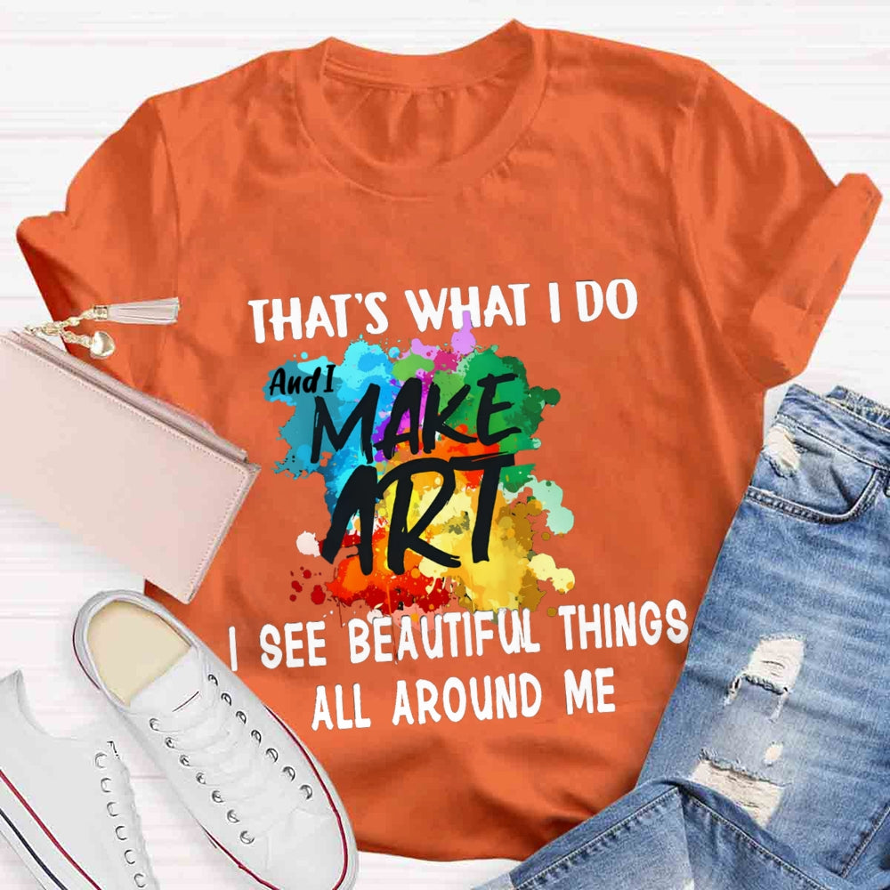 This Is What I Do I See Beautiful Things All Around Me And I Make Art  T-shirt