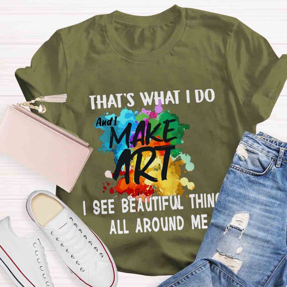 This Is What I Do I See Beautiful Things All Around Me And I Make Art  T-shirt