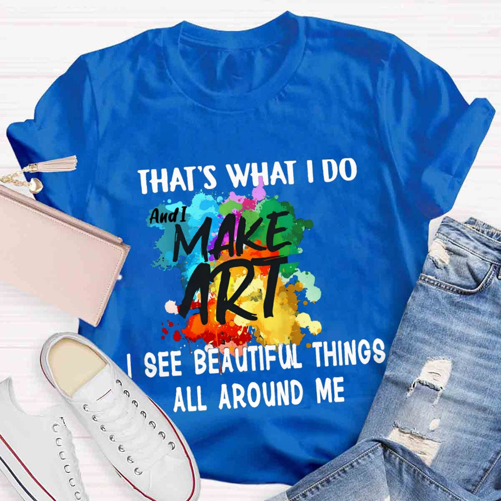 This Is What I Do I See Beautiful Things All Around Me And I Make Art  T-shirt
