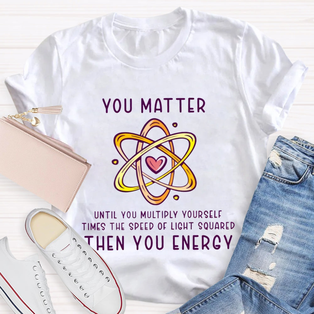 You Matter Until You Multiply Yourself Times The Speed Of Light Squared Then You Energy T-shirt