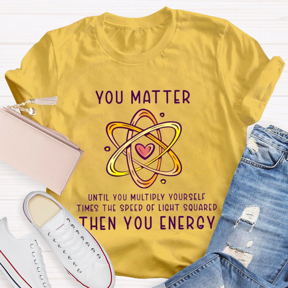 You Matter Until You Multiply Yourself Times The Speed Of Light Squared Then You Energy T-shirt