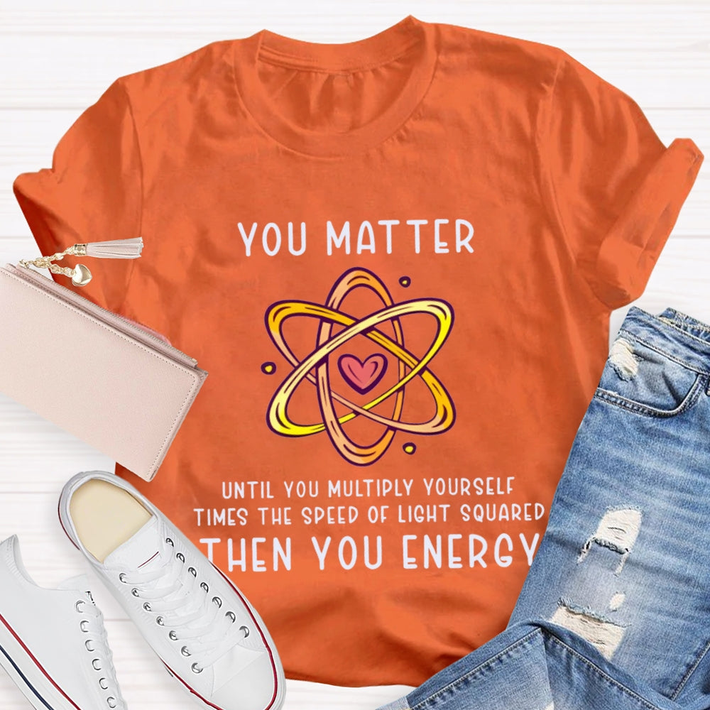 You Matter Until You Multiply Yourself Times The Speed Of Light Squared Then You Energy T-shirt