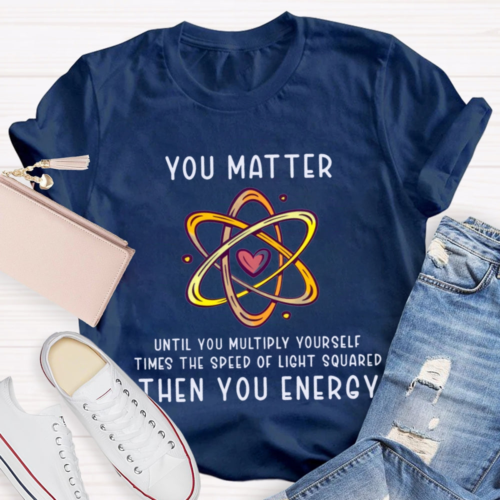 You Matter Until You Multiply Yourself Times The Speed Of Light Squared Then You Energy T-shirt