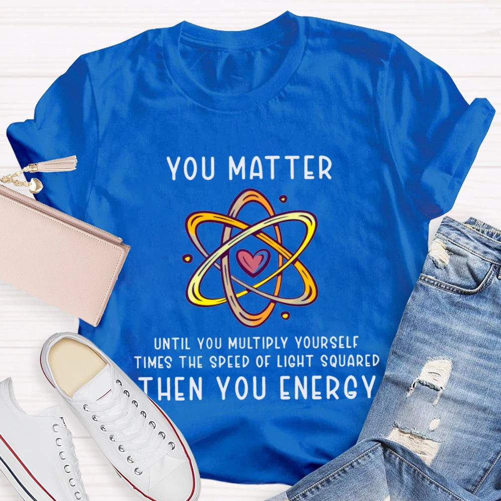 You Matter Until You Multiply Yourself Times The Speed Of Light Squared Then You Energy T-shirt