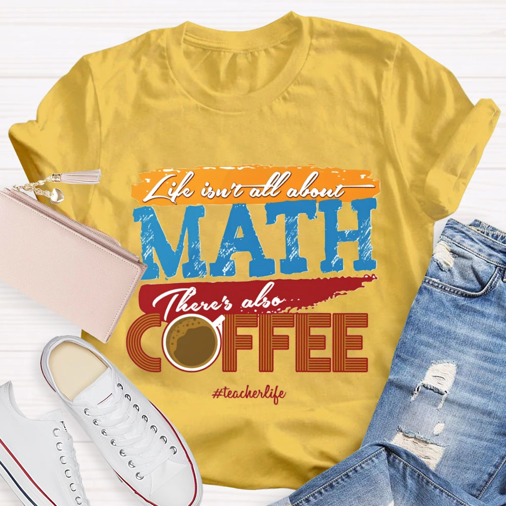 Life Isn'T All About Math There'S Also Coffee Teacher T-shirt