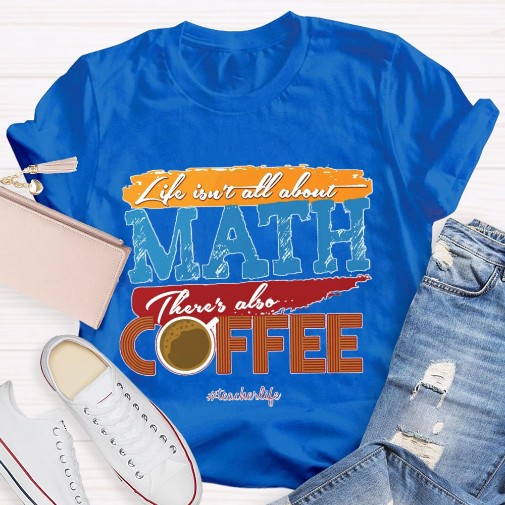 Life Isn'T All About Math There'S Also Coffee Teacher T-shirt