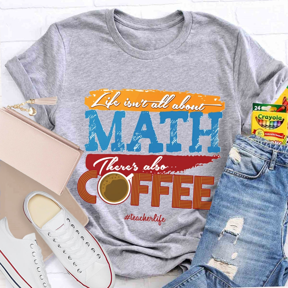 Life Isn'T All About Math There'S Also Coffee Teacher T-shirt