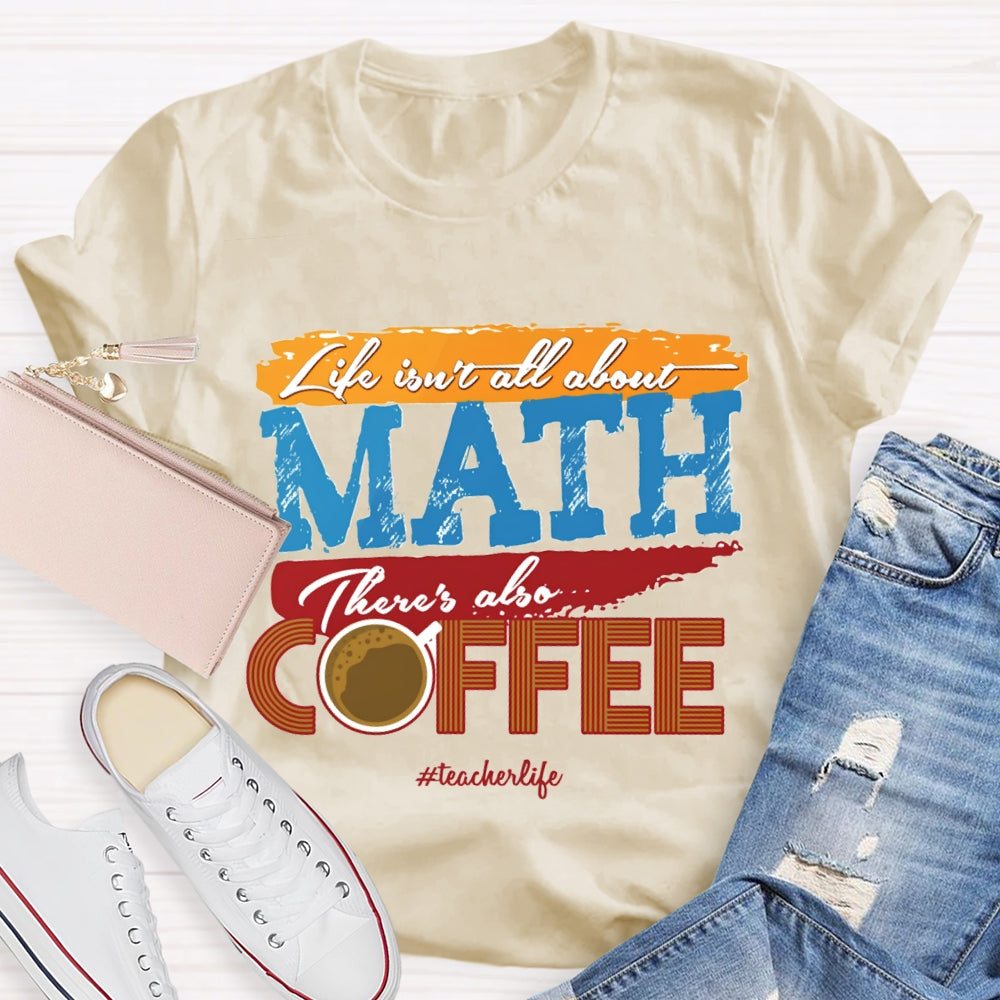 Life Isn'T All About Math There'S Also Coffee Teacher T-shirt