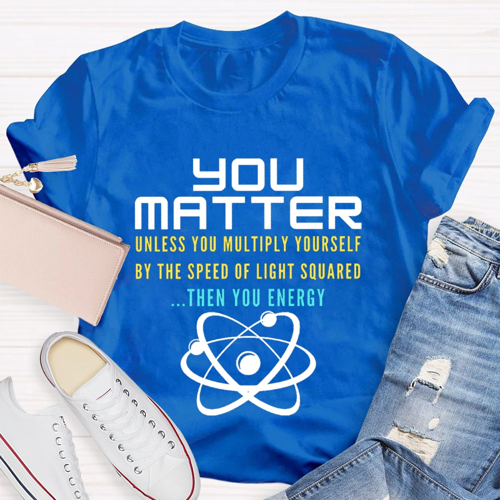 Your Matter Unless You Multiply Yourself By The Speed Of Light Squared Then You Energy T-shirt
