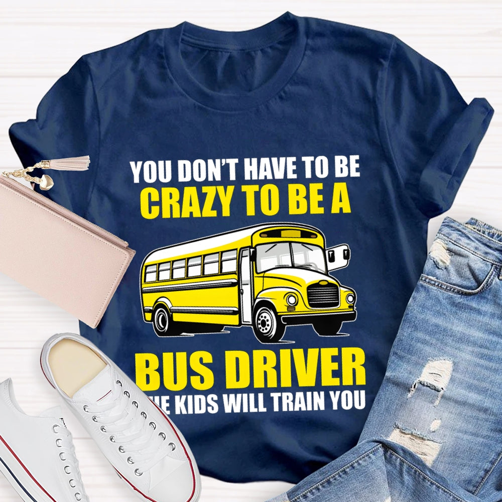 You Don't Have To Be Crazy To Be A Bus Driver The Kids Will Train You T-Shirt