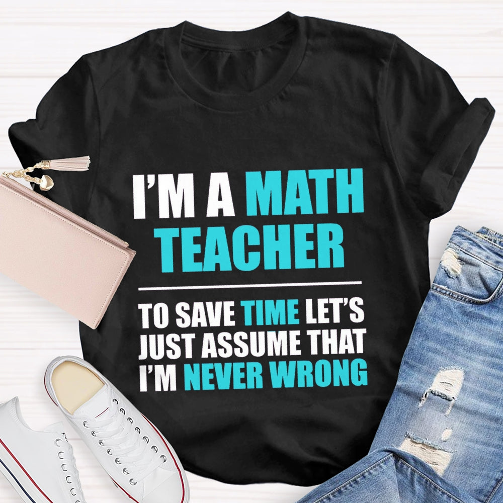 Im'S Math Teacher To Save Time Let'S Just Assume That I'M Never Wrong T-shirt