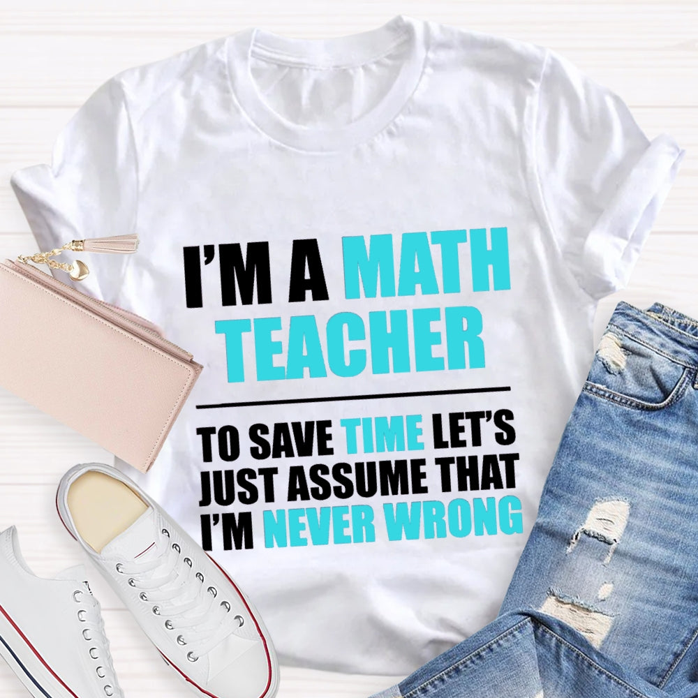 Im'S Math Teacher To Save Time Let'S Just Assume That I'M Never Wrong T-shirt
