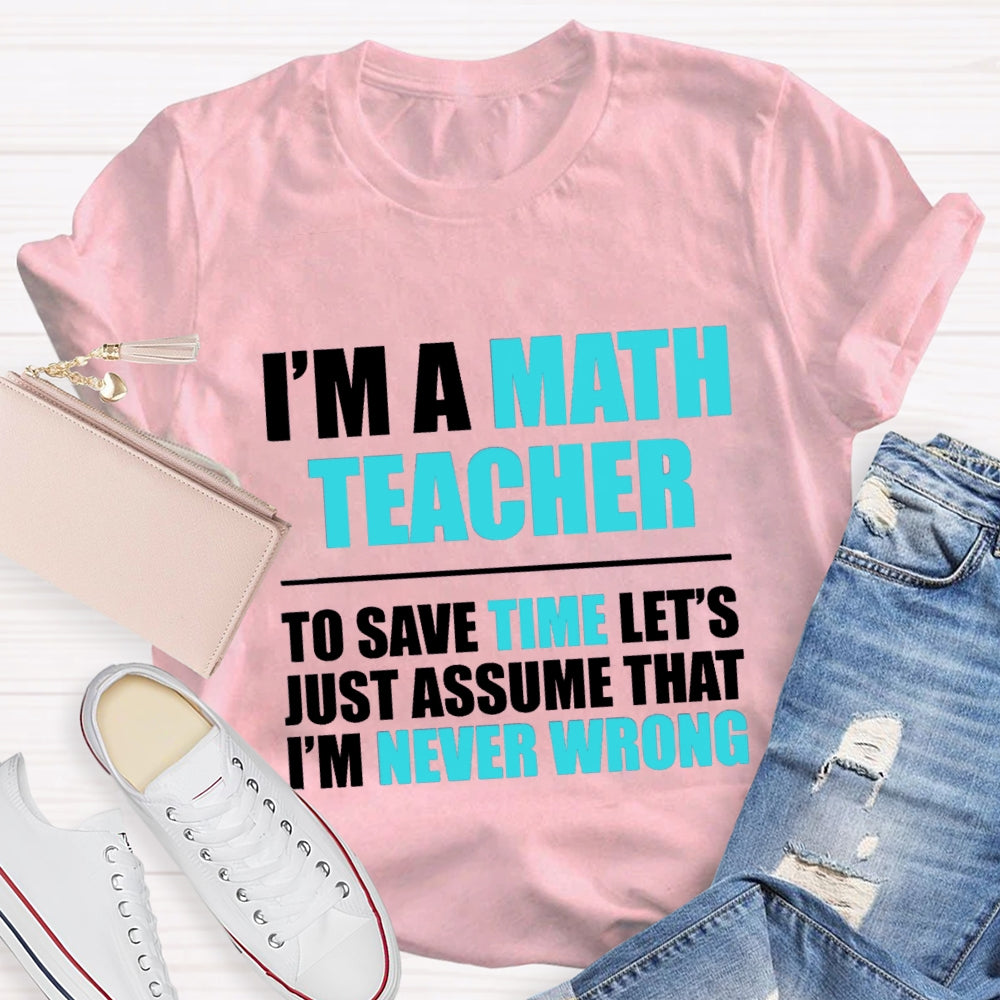 Im'S Math Teacher To Save Time Let'S Just Assume That I'M Never Wrong T-shirt