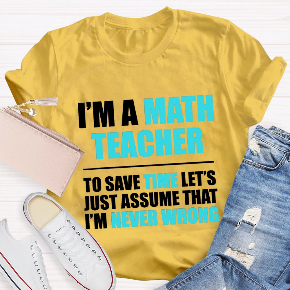 Im'S Math Teacher To Save Time Let'S Just Assume That I'M Never Wrong T-shirt