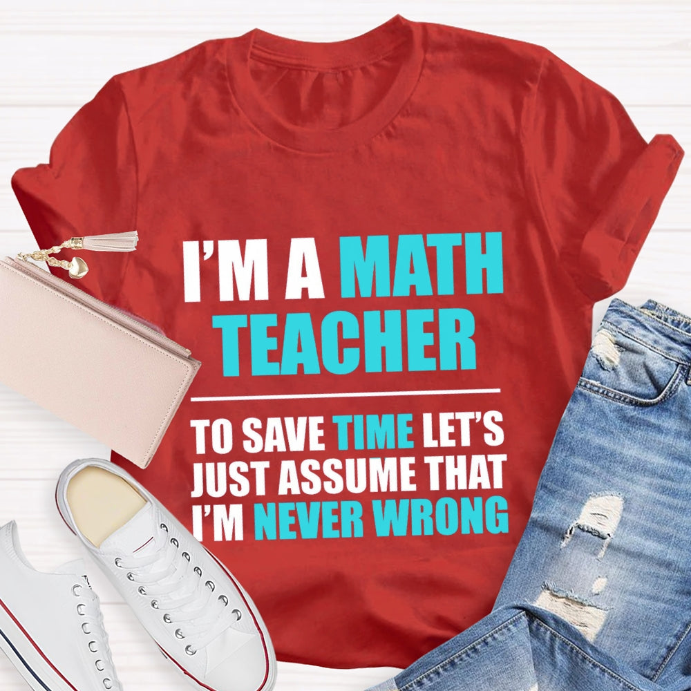 Im'S Math Teacher To Save Time Let'S Just Assume That I'M Never Wrong T-shirt