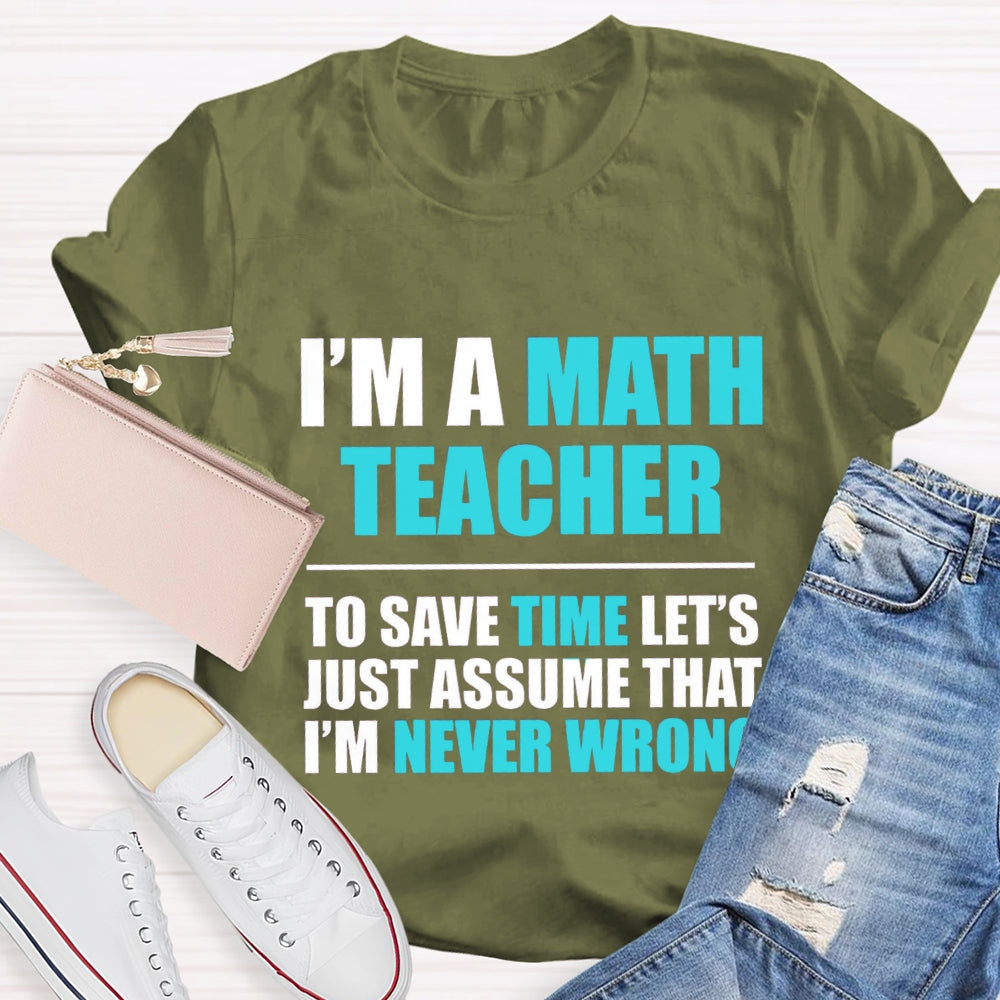 Im'S Math Teacher To Save Time Let'S Just Assume That I'M Never Wrong T-shirt