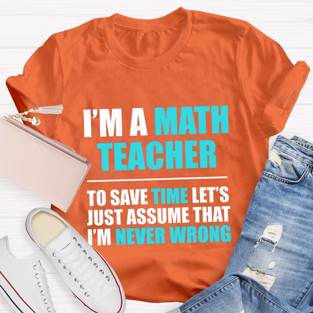 Im'S Math Teacher To Save Time Let'S Just Assume That I'M Never Wrong T-shirt