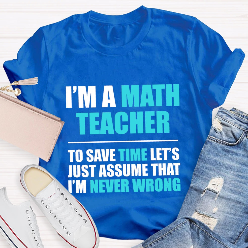 Im'S Math Teacher To Save Time Let'S Just Assume That I'M Never Wrong T-shirt
