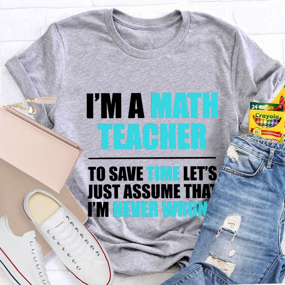 Im'S Math Teacher To Save Time Let'S Just Assume That I'M Never Wrong T-shirt