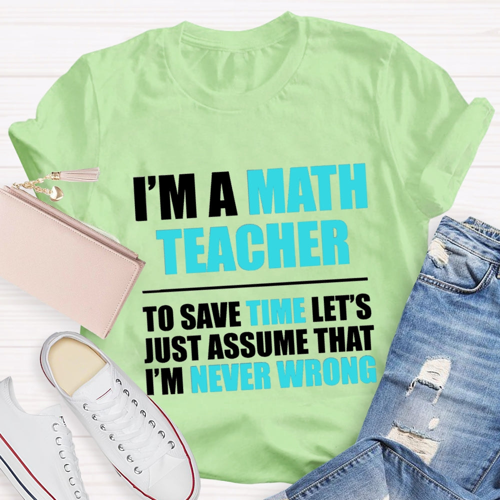 Im'S Math Teacher To Save Time Let'S Just Assume That I'M Never Wrong T-shirt