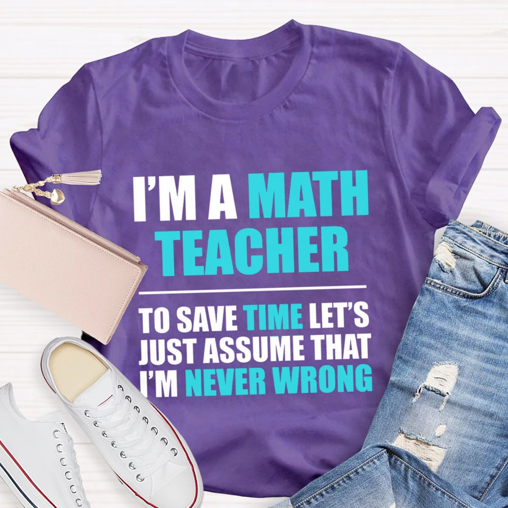 Im'S Math Teacher To Save Time Let'S Just Assume That I'M Never Wrong T-shirt