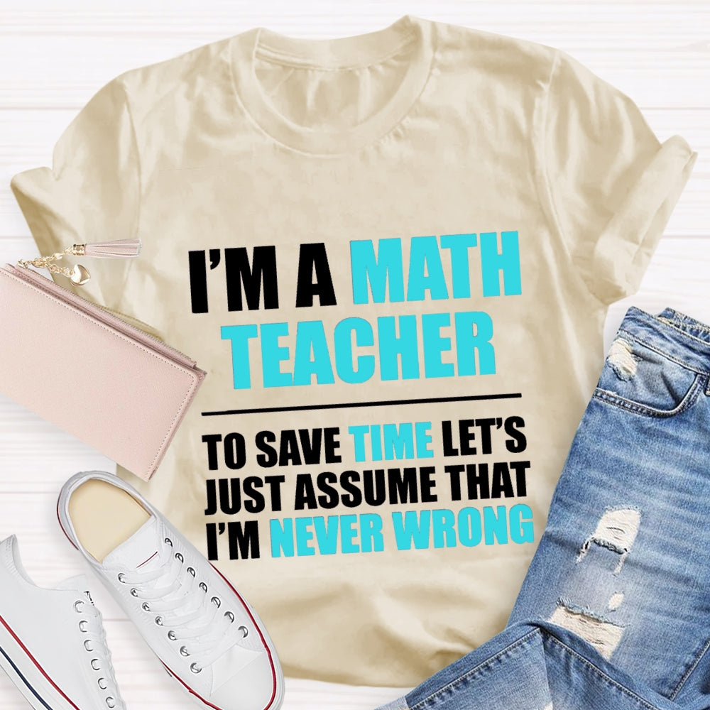 Im'S Math Teacher To Save Time Let'S Just Assume That I'M Never Wrong T-shirt