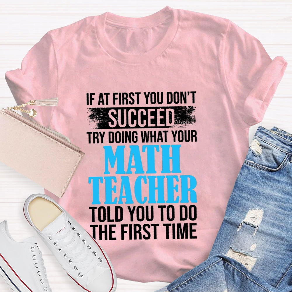 If At First You Don'T Succeed Try Doing What Your Math Teacher Told You To Do The First Time T-shirt