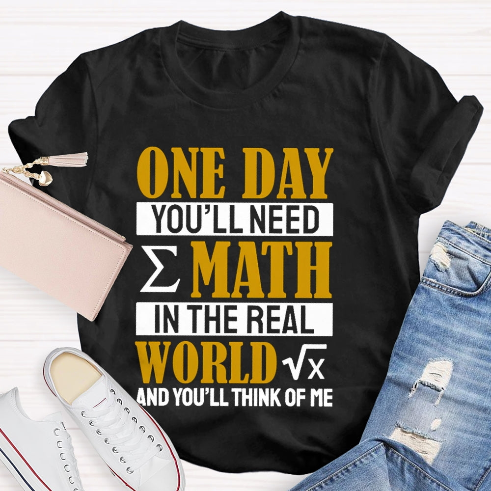 One Day You'll Need Math In The Real World And You'll Think Of Me Math Teacher T-shirt