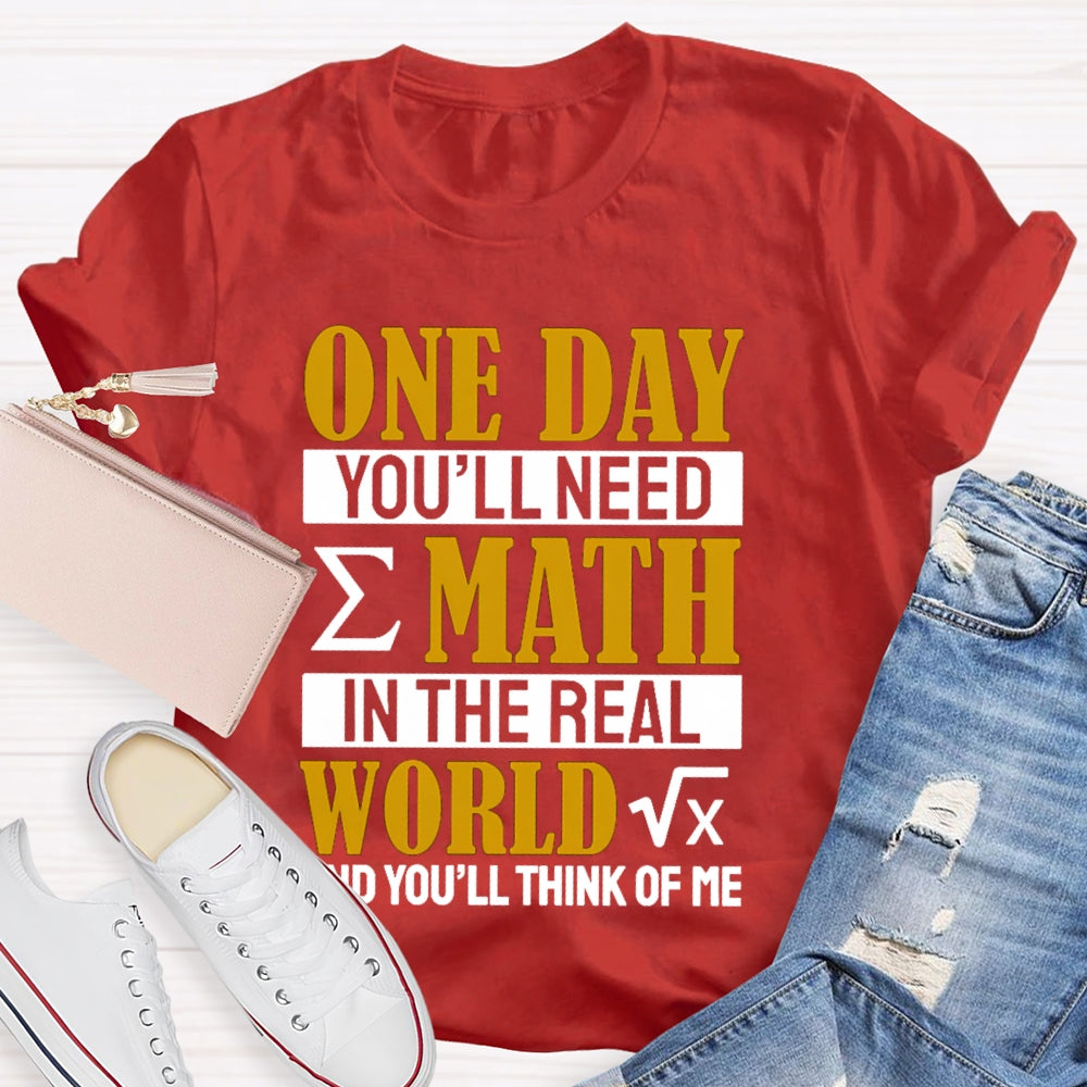 One Day You'll Need Math In The Real World And You'll Think Of Me Math Teacher T-shirt