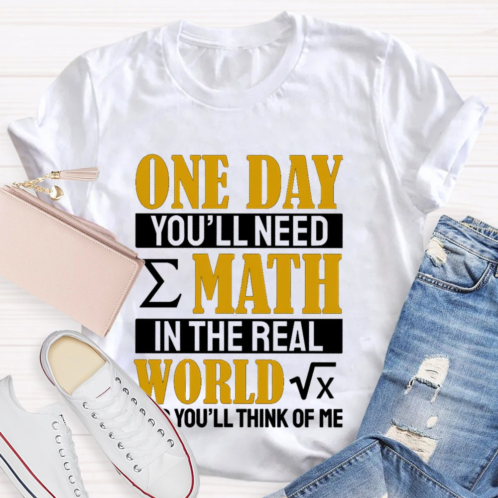 One Day You'll Need Math In The Real World And You'll Think Of Me Math Teacher T-shirt