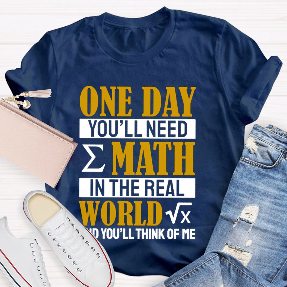 One Day You'll Need Math In The Real World And You'll Think Of Me Math Teacher T-shirt