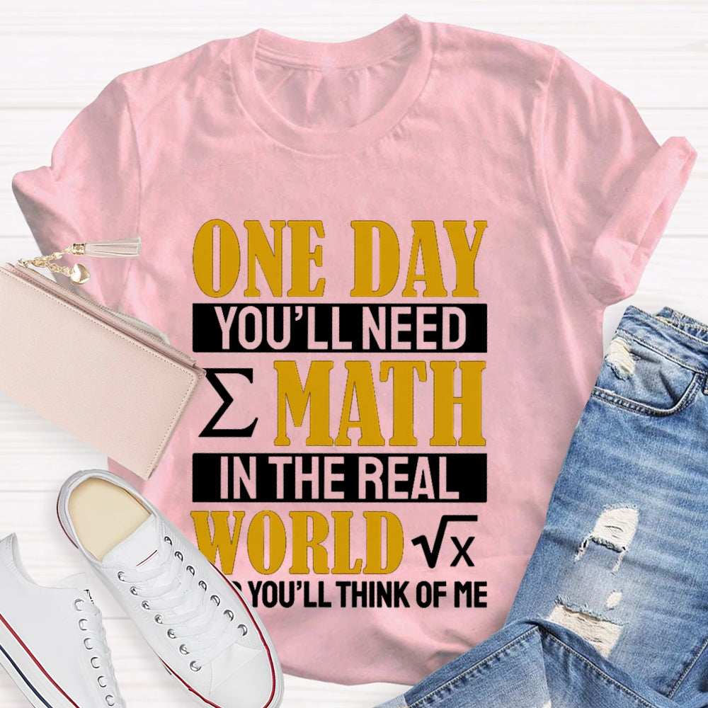 One Day You'll Need Math In The Real World And You'll Think Of Me Math Teacher T-shirt