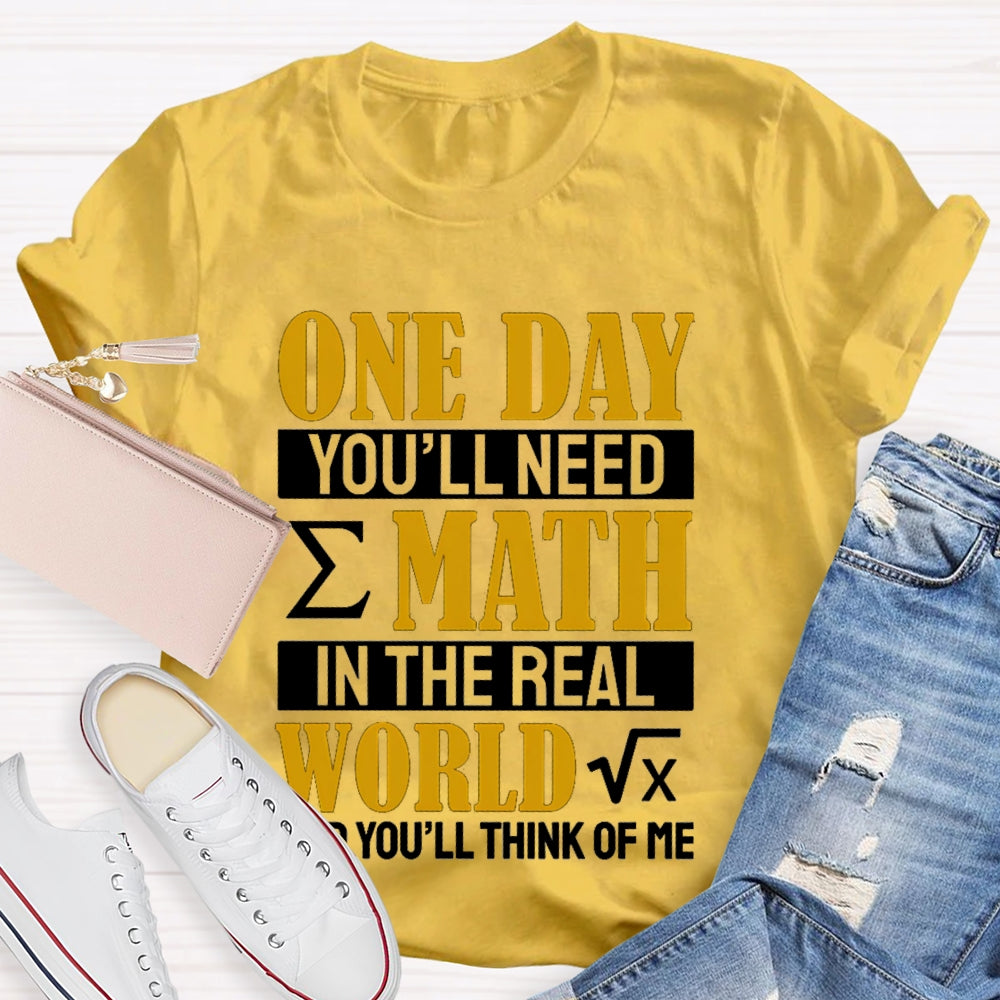 One Day You'll Need Math In The Real World And You'll Think Of Me Math Teacher T-shirt