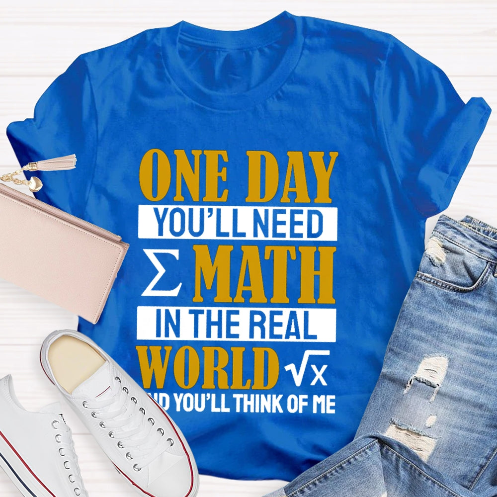 One Day You'll Need Math In The Real World And You'll Think Of Me Math Teacher T-shirt