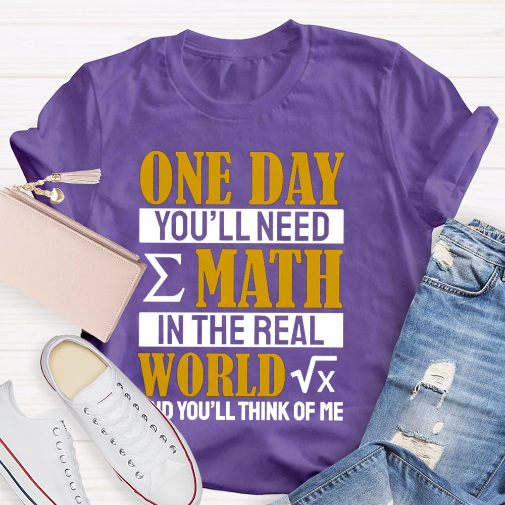 One Day You'll Need Math In The Real World And You'll Think Of Me Math Teacher T-shirt