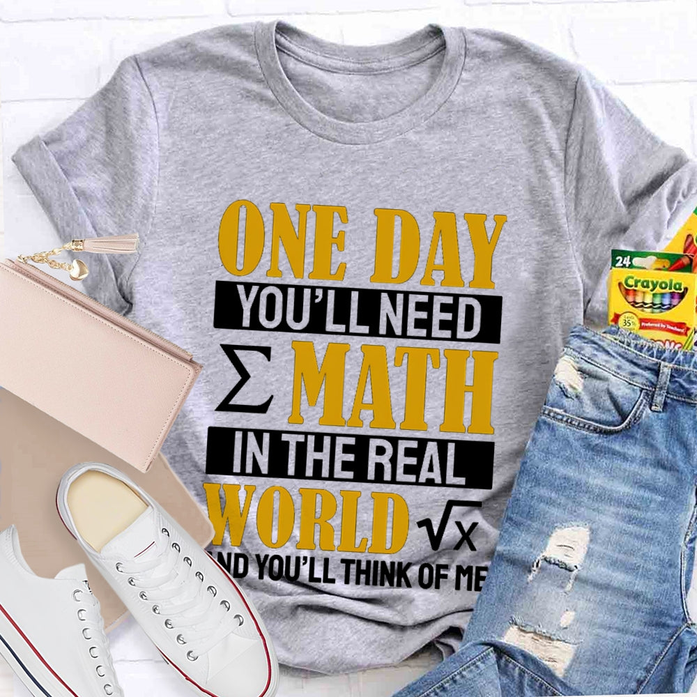 One Day You'll Need Math In The Real World And You'll Think Of Me Math Teacher T-shirt