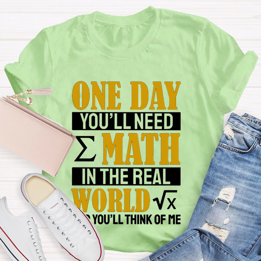 One Day You'll Need Math In The Real World And You'll Think Of Me Math Teacher T-shirt