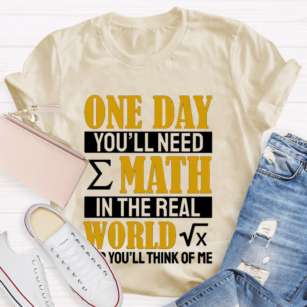 One Day You'll Need Math In The Real World And You'll Think Of Me Math Teacher T-shirt