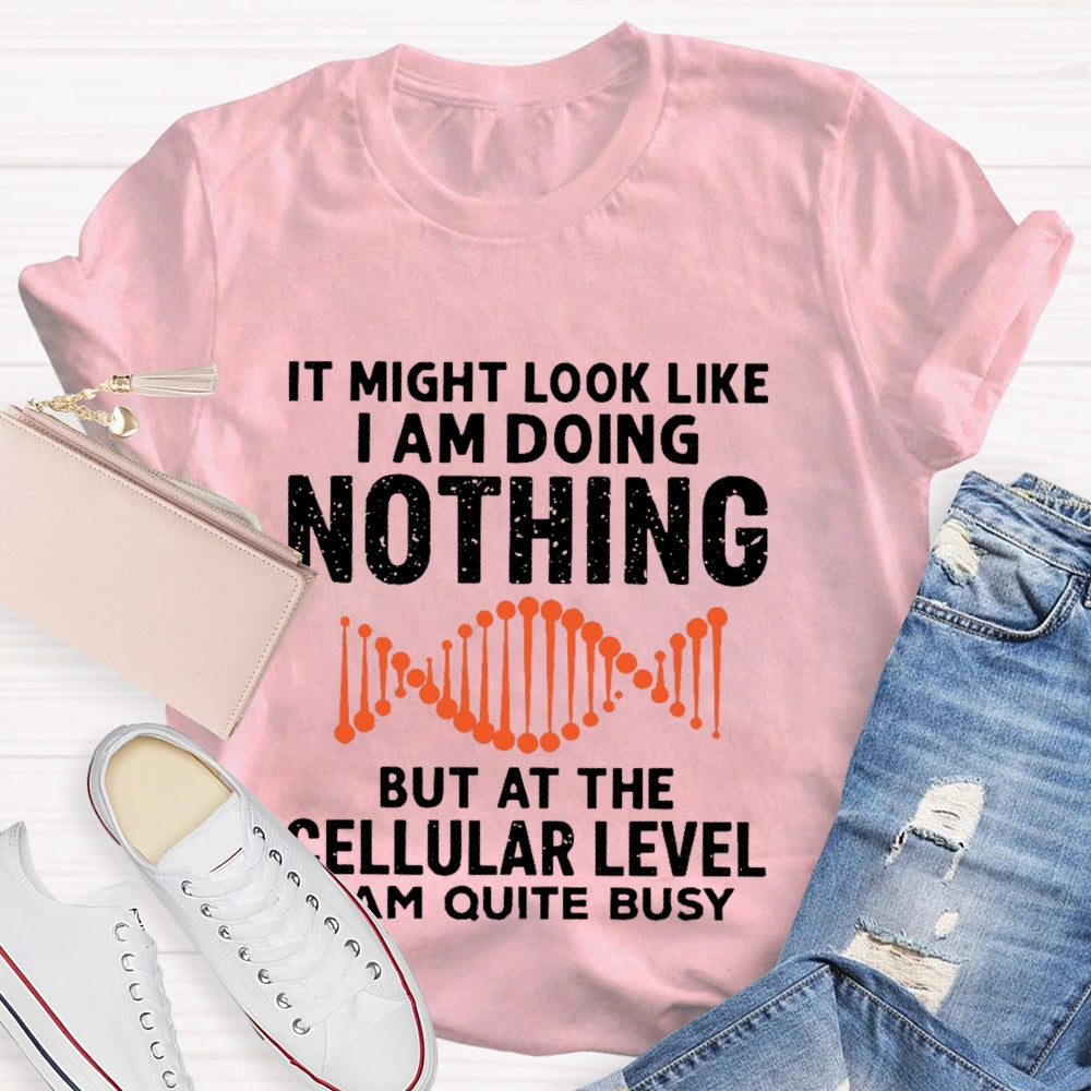 It Might Look Like I Am Doing Nothing But At The Cellular Level I Am Quite Busy T-shirt