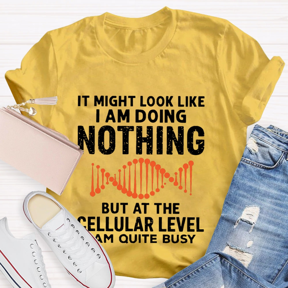 It Might Look Like I Am Doing Nothing But At The Cellular Level I Am Quite Busy T-shirt