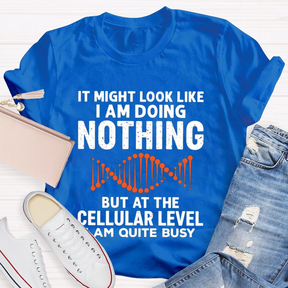 It Might Look Like I Am Doing Nothing But At The Cellular Level I Am Quite Busy T-shirt